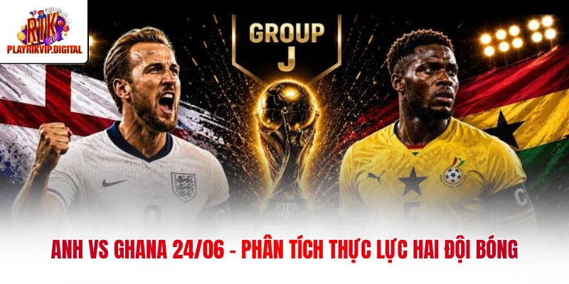 anh vs ghana 24 06 phan tich thuc luc hai doi bong