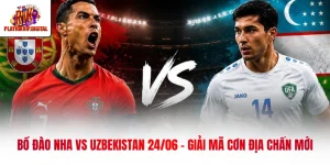 Bồ Đào Nha Vs Uzbekistan 24/06 - Giải Mã Cơn Địa Chấn Mới