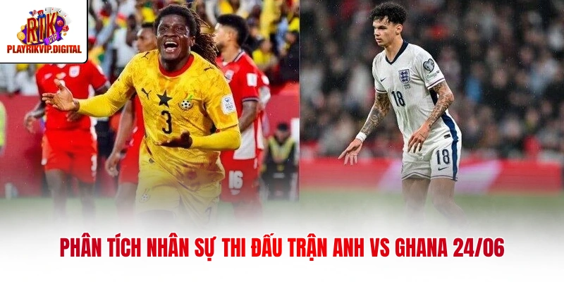Phân tích nhân sự thi đấu trận Anh vs Ghana 24/06