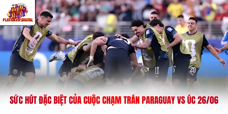 Sức hút đặc biệt của cuộc chạm trán Paraguay vs Úc 26/06